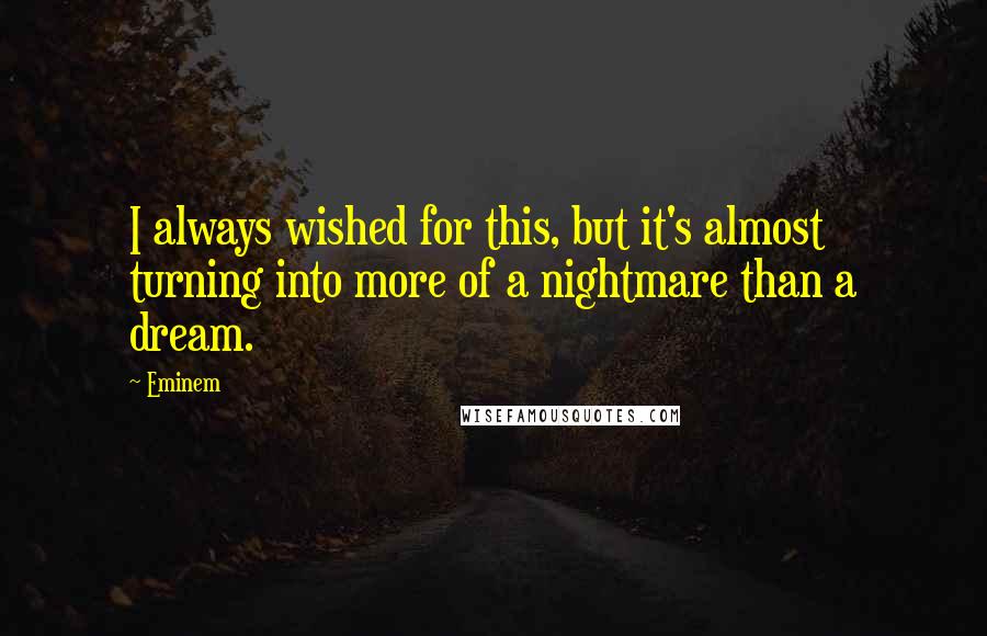 Eminem Quotes: I always wished for this, but it's almost turning into more of a nightmare than a dream.