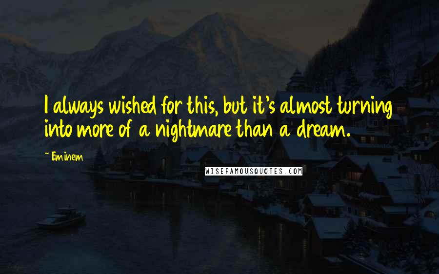 Eminem Quotes: I always wished for this, but it's almost turning into more of a nightmare than a dream.