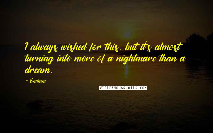 Eminem Quotes: I always wished for this, but it's almost turning into more of a nightmare than a dream.