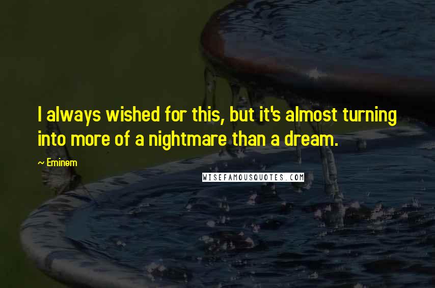 Eminem Quotes: I always wished for this, but it's almost turning into more of a nightmare than a dream.