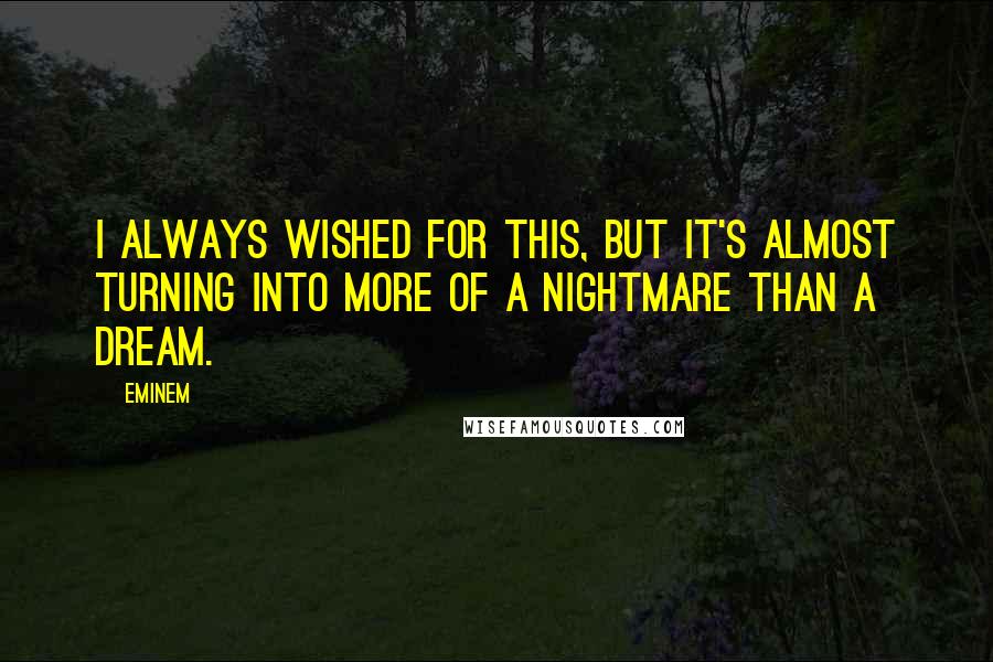 Eminem Quotes: I always wished for this, but it's almost turning into more of a nightmare than a dream.