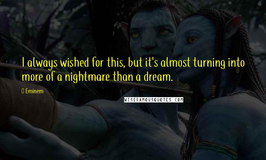 Eminem Quotes: I always wished for this, but it's almost turning into more of a nightmare than a dream.