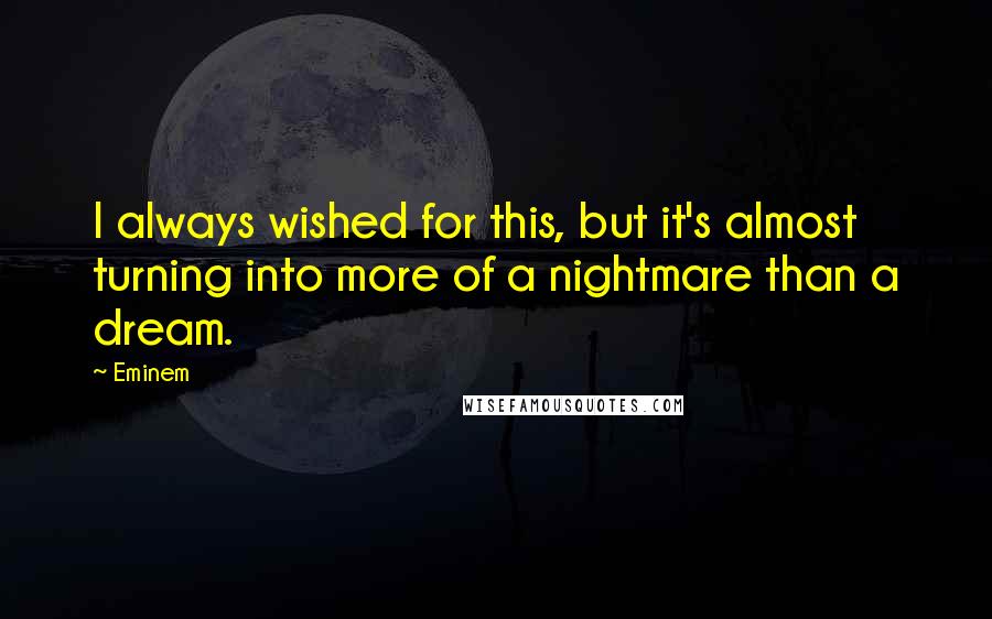 Eminem Quotes: I always wished for this, but it's almost turning into more of a nightmare than a dream.