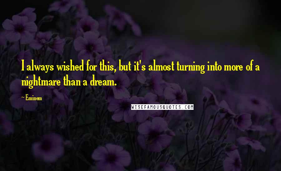 Eminem Quotes: I always wished for this, but it's almost turning into more of a nightmare than a dream.