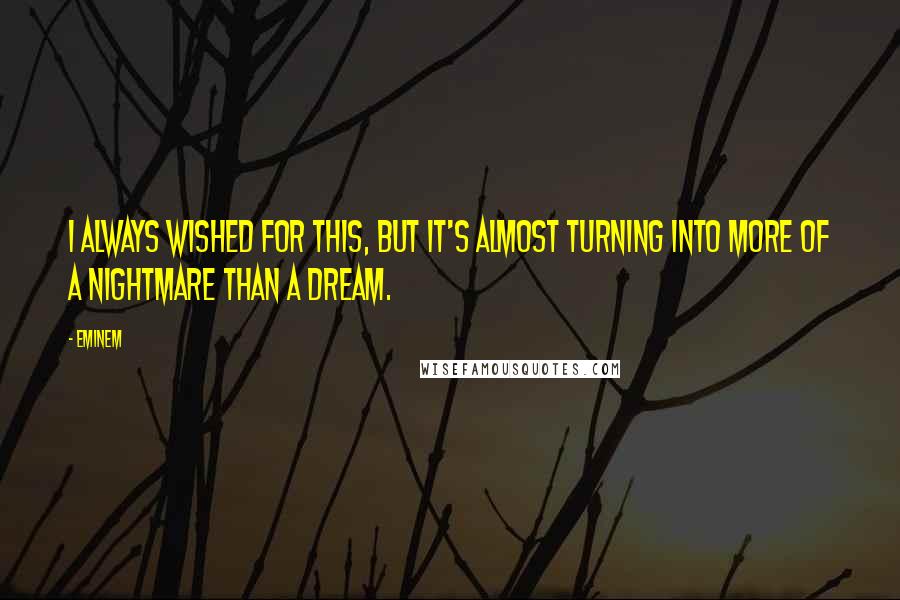 Eminem Quotes: I always wished for this, but it's almost turning into more of a nightmare than a dream.