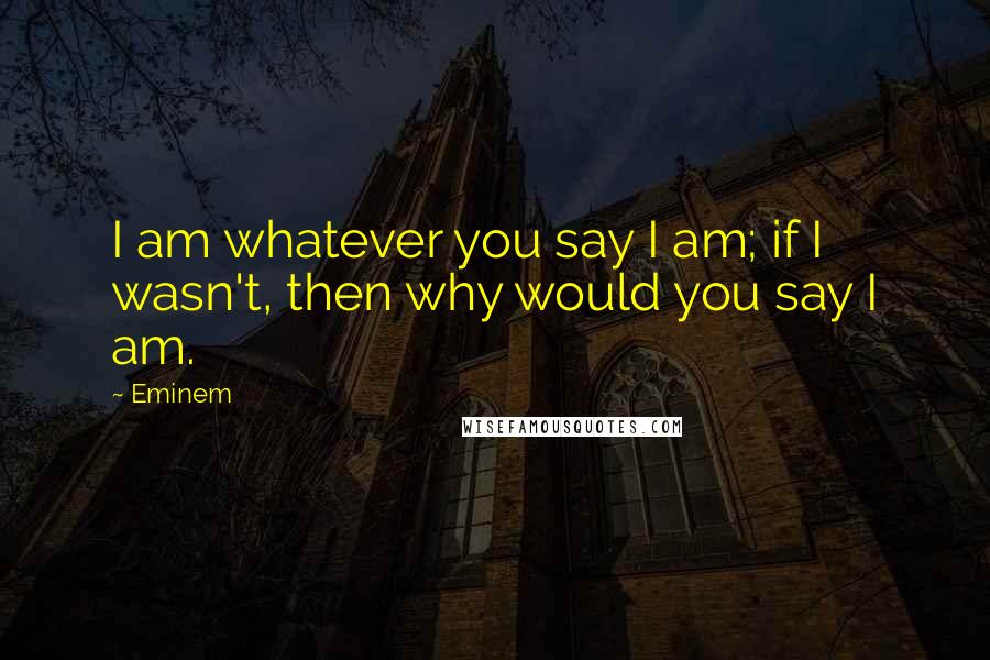 Eminem Quotes: I am whatever you say I am; if I wasn't, then why would you say I am.