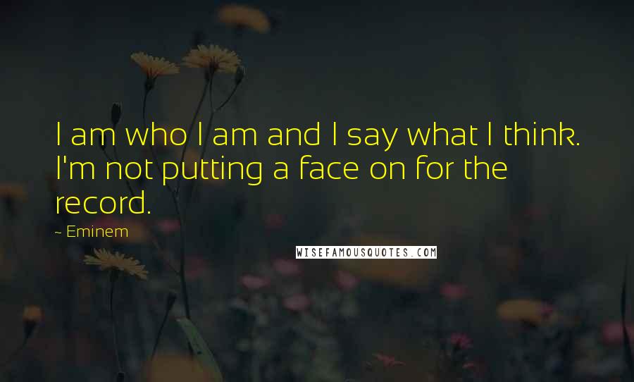 Eminem Quotes: I am who I am and I say what I think. I'm not putting a face on for the record.