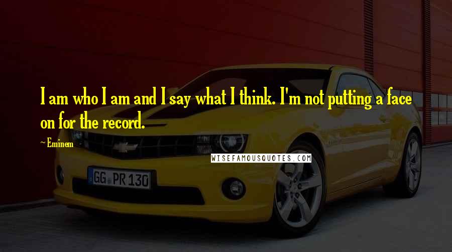 Eminem Quotes: I am who I am and I say what I think. I'm not putting a face on for the record.