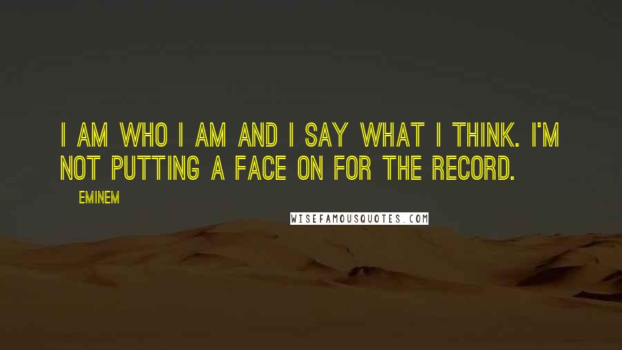 Eminem Quotes: I am who I am and I say what I think. I'm not putting a face on for the record.