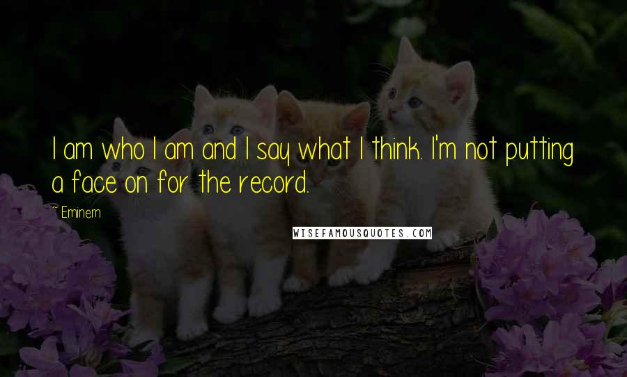 Eminem Quotes: I am who I am and I say what I think. I'm not putting a face on for the record.