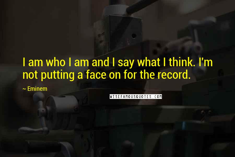 Eminem Quotes: I am who I am and I say what I think. I'm not putting a face on for the record.