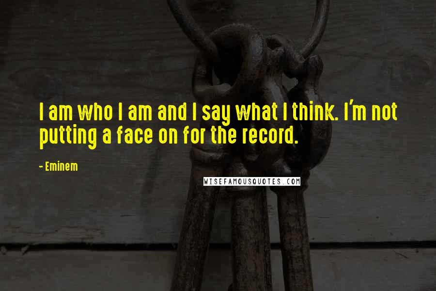 Eminem Quotes: I am who I am and I say what I think. I'm not putting a face on for the record.