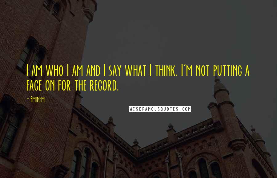 Eminem Quotes: I am who I am and I say what I think. I'm not putting a face on for the record.