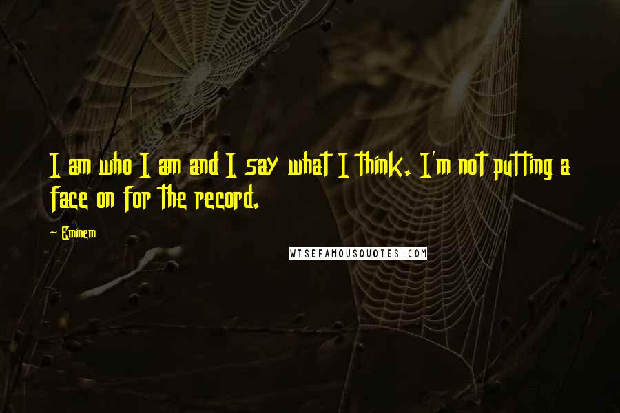 Eminem Quotes: I am who I am and I say what I think. I'm not putting a face on for the record.