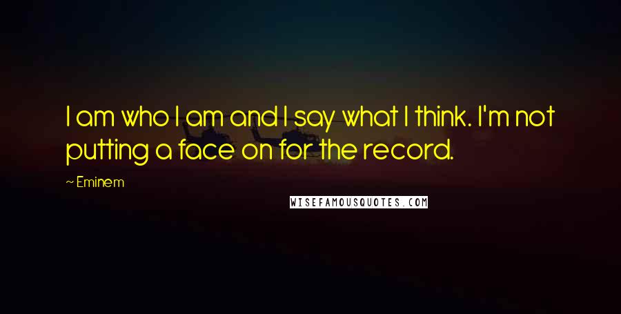 Eminem Quotes: I am who I am and I say what I think. I'm not putting a face on for the record.