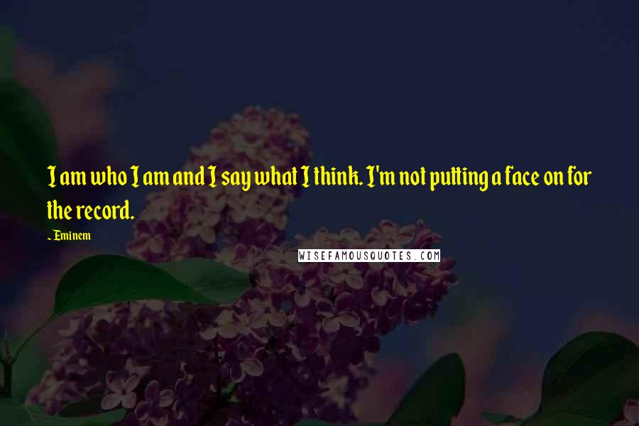 Eminem Quotes: I am who I am and I say what I think. I'm not putting a face on for the record.