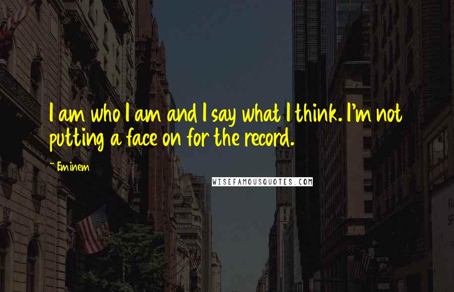 Eminem Quotes: I am who I am and I say what I think. I'm not putting a face on for the record.