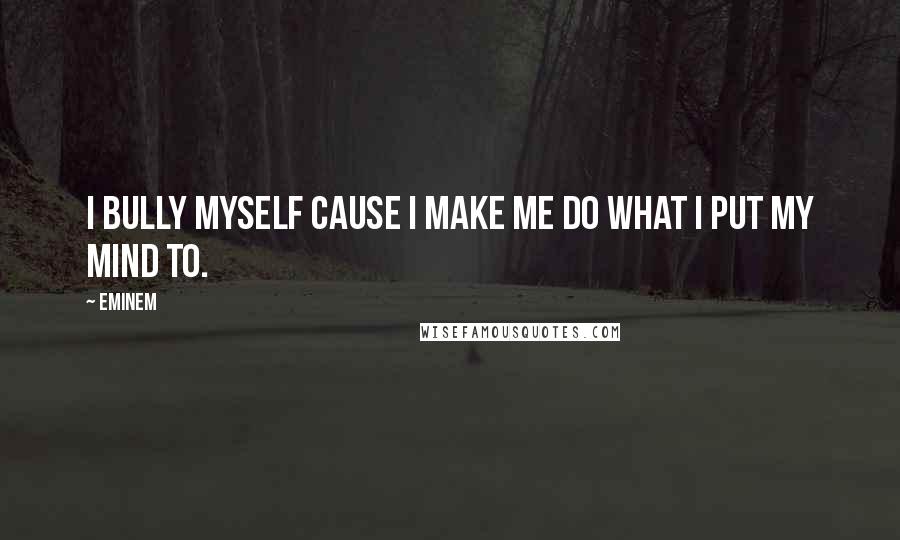 Eminem Quotes: I bully myself cause I make me do what I put my mind to.