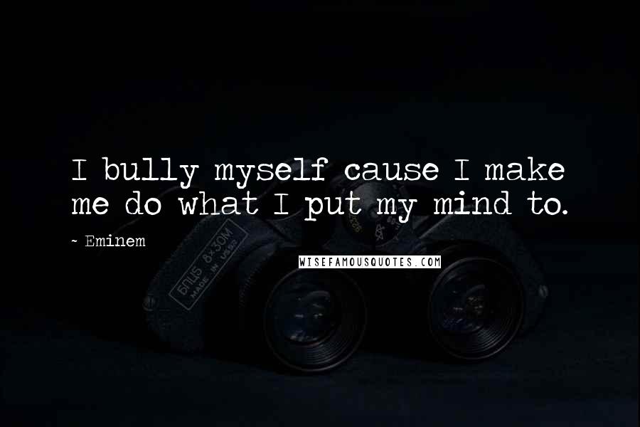 Eminem Quotes: I bully myself cause I make me do what I put my mind to.