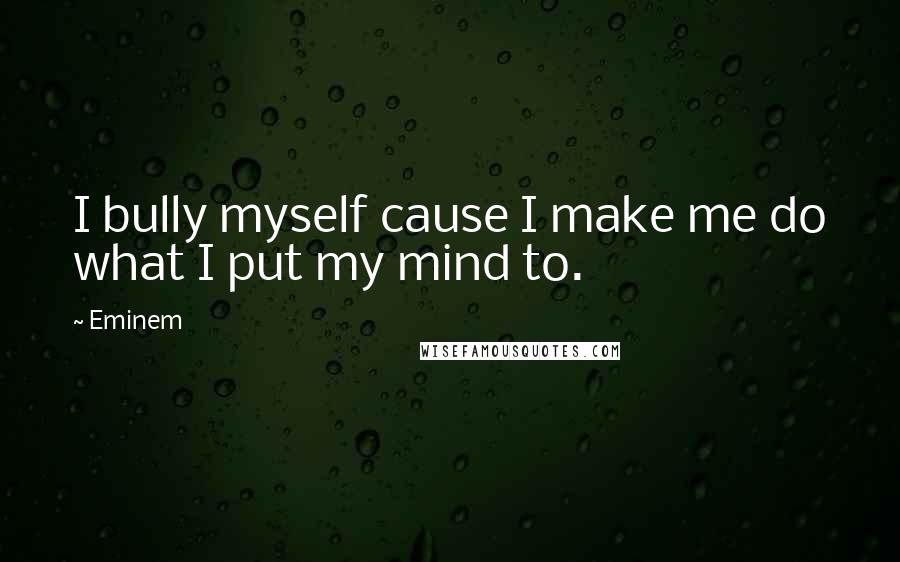 Eminem Quotes: I bully myself cause I make me do what I put my mind to.
