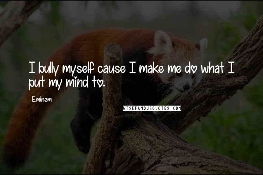 Eminem Quotes: I bully myself cause I make me do what I put my mind to.