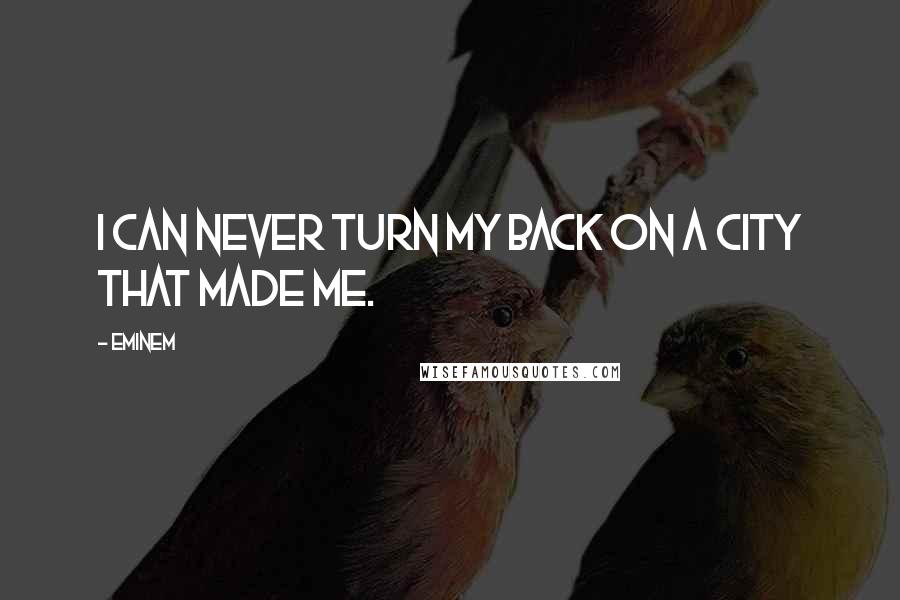 Eminem Quotes: I can never turn my back on a city that made me.