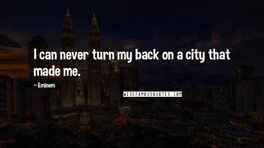 Eminem Quotes: I can never turn my back on a city that made me.