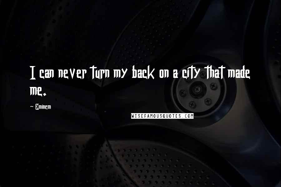 Eminem Quotes: I can never turn my back on a city that made me.