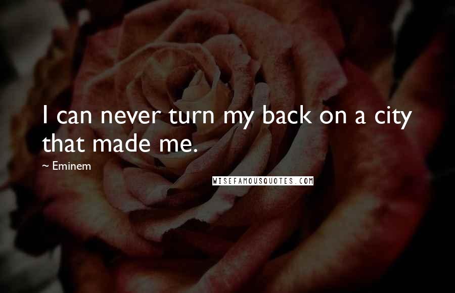 Eminem Quotes: I can never turn my back on a city that made me.