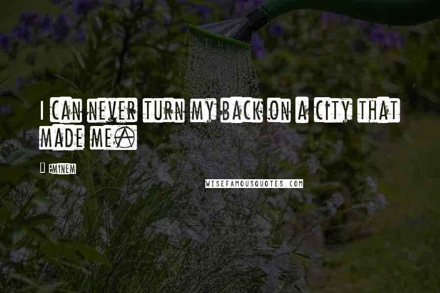 Eminem Quotes: I can never turn my back on a city that made me.