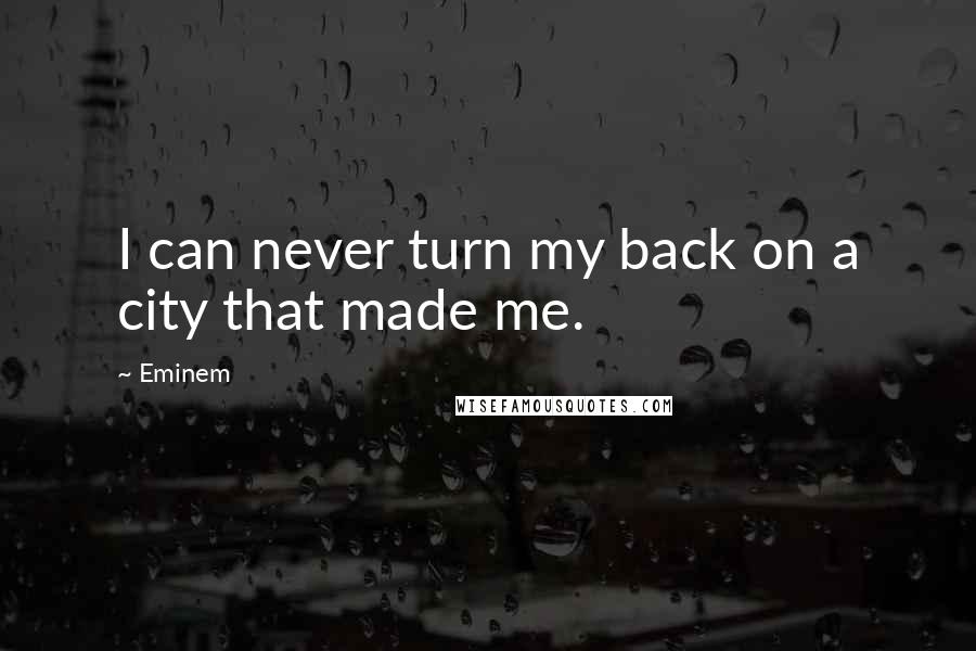 Eminem Quotes: I can never turn my back on a city that made me.