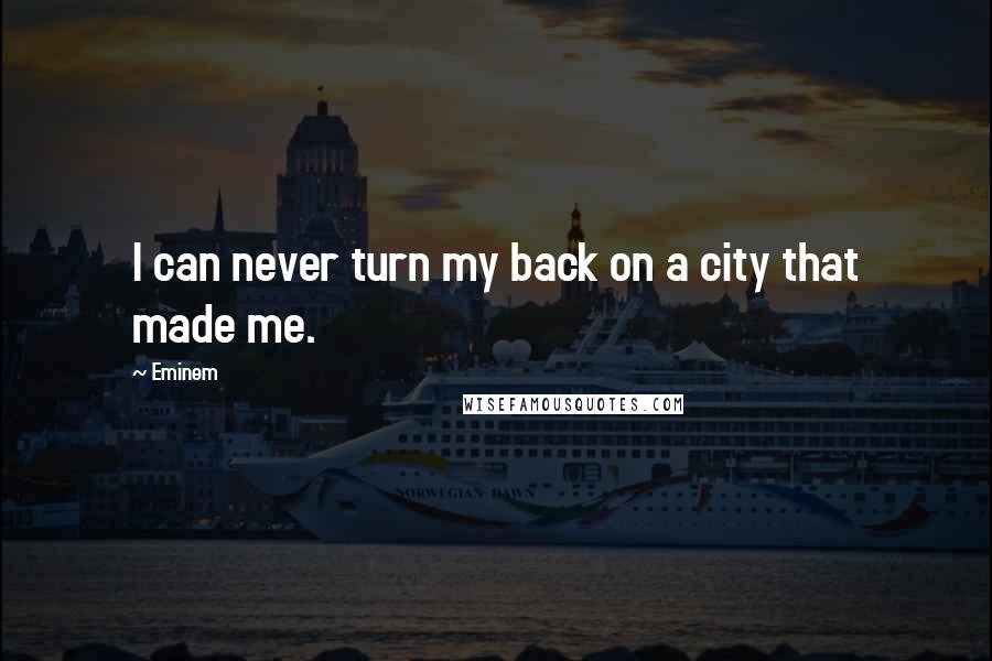 Eminem Quotes: I can never turn my back on a city that made me.