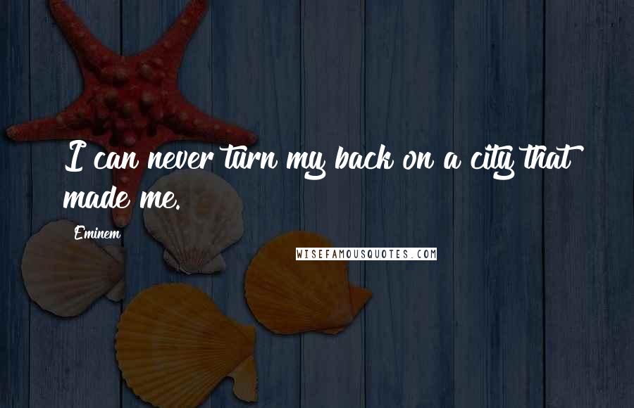 Eminem Quotes: I can never turn my back on a city that made me.