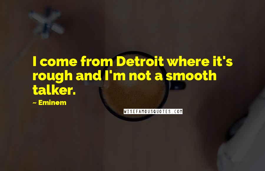 Eminem Quotes: I come from Detroit where it's rough and I'm not a smooth talker.