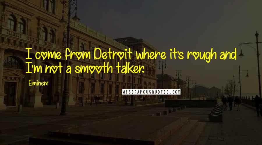 Eminem Quotes: I come from Detroit where it's rough and I'm not a smooth talker.