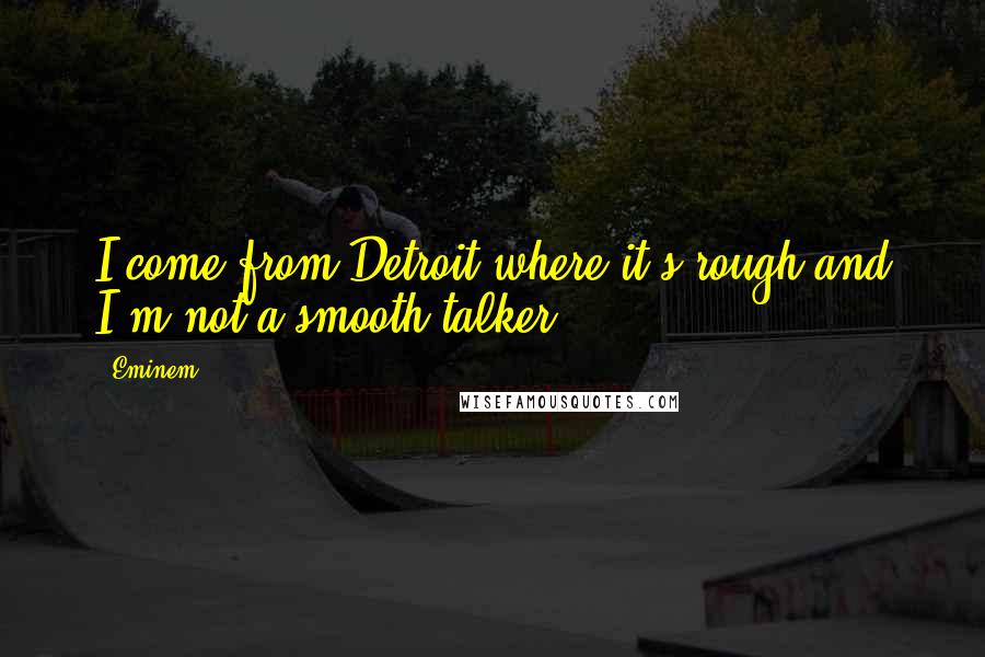 Eminem Quotes: I come from Detroit where it's rough and I'm not a smooth talker.