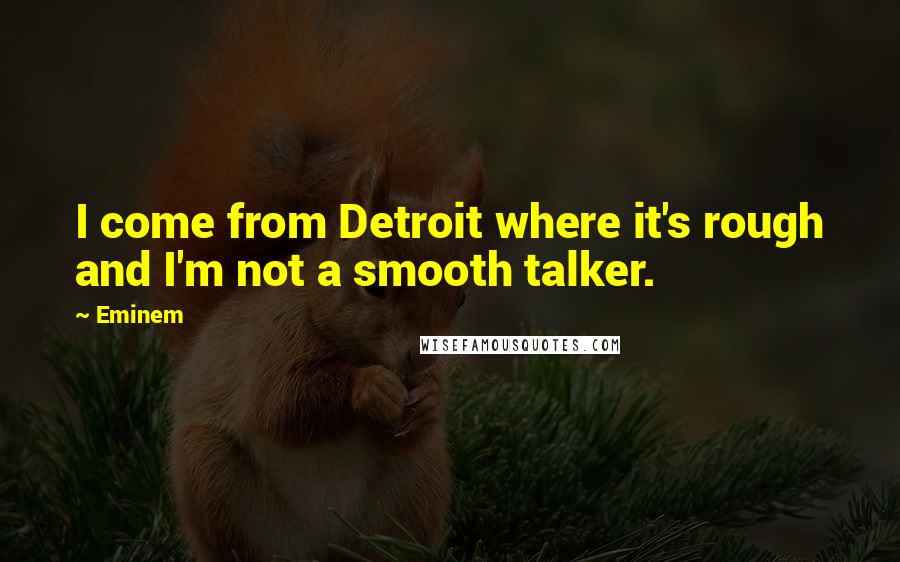 Eminem Quotes: I come from Detroit where it's rough and I'm not a smooth talker.