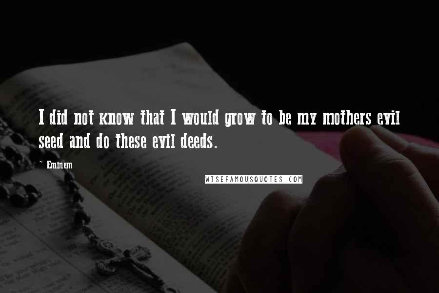 Eminem Quotes: I did not know that I would grow to be my mothers evil seed and do these evil deeds.