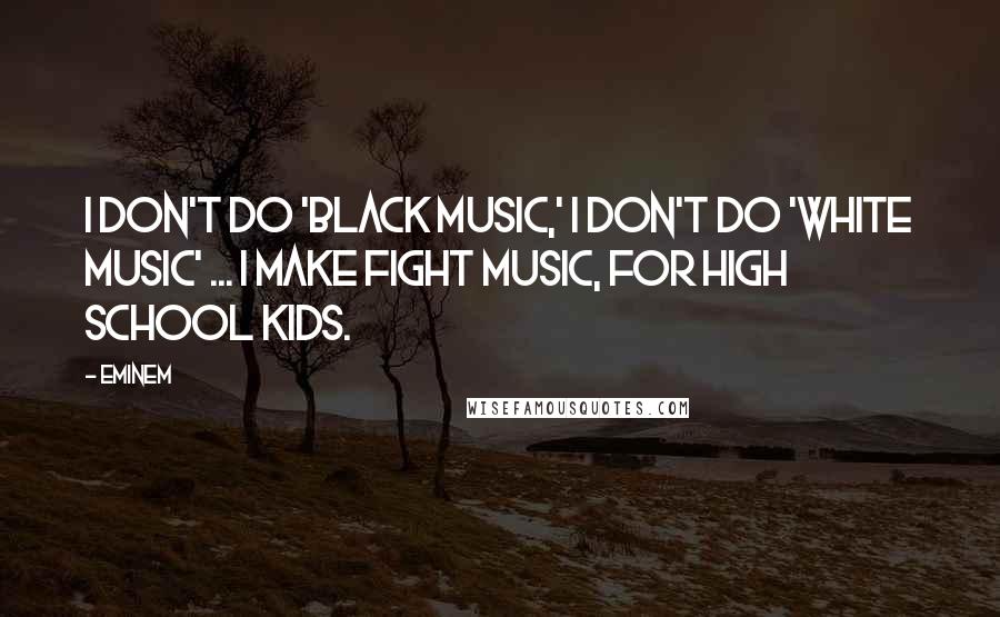 Eminem Quotes: I don't do 'black music,' I don't do 'white music' ... I make fight music, for high school kids.
