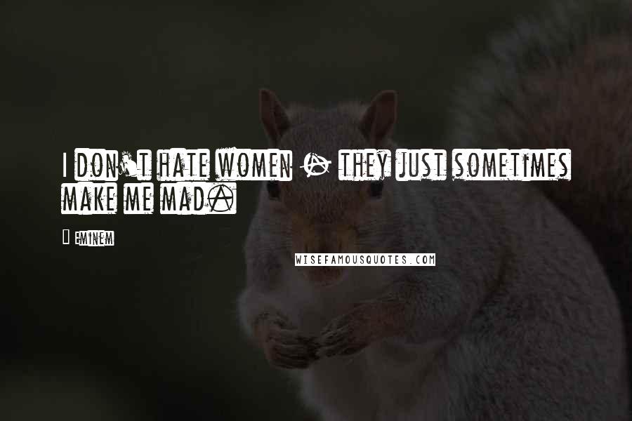 Eminem Quotes: I don't hate women - they just sometimes make me mad.