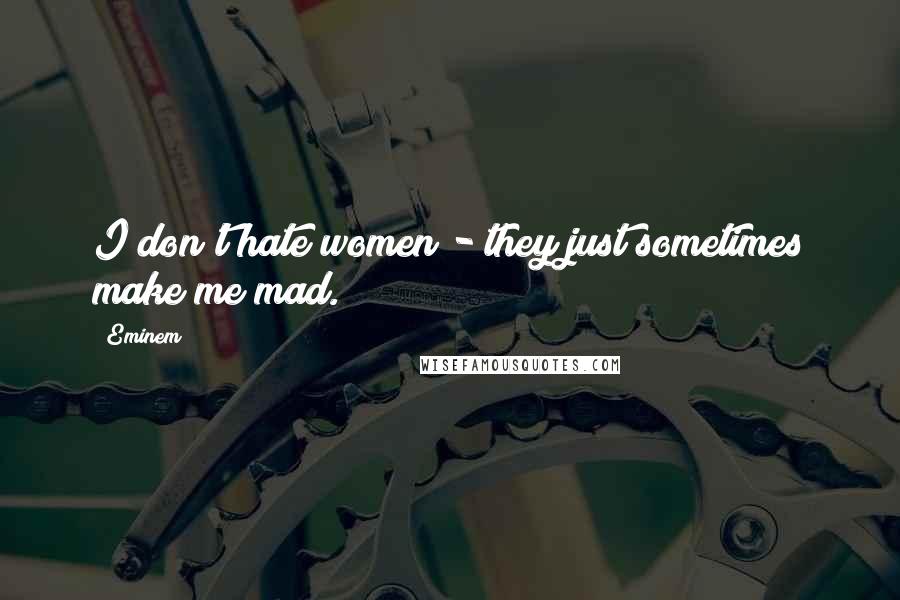 Eminem Quotes: I don't hate women - they just sometimes make me mad.