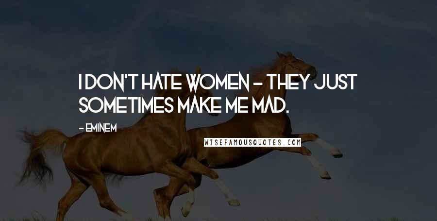 Eminem Quotes: I don't hate women - they just sometimes make me mad.