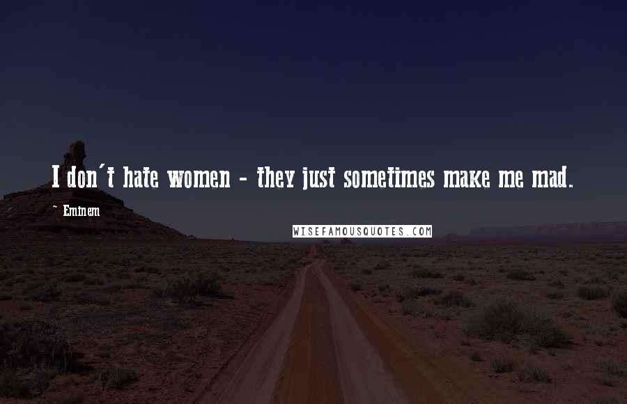 Eminem Quotes: I don't hate women - they just sometimes make me mad.