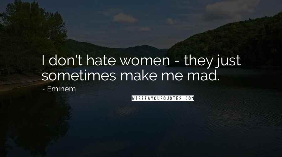 Eminem Quotes: I don't hate women - they just sometimes make me mad.