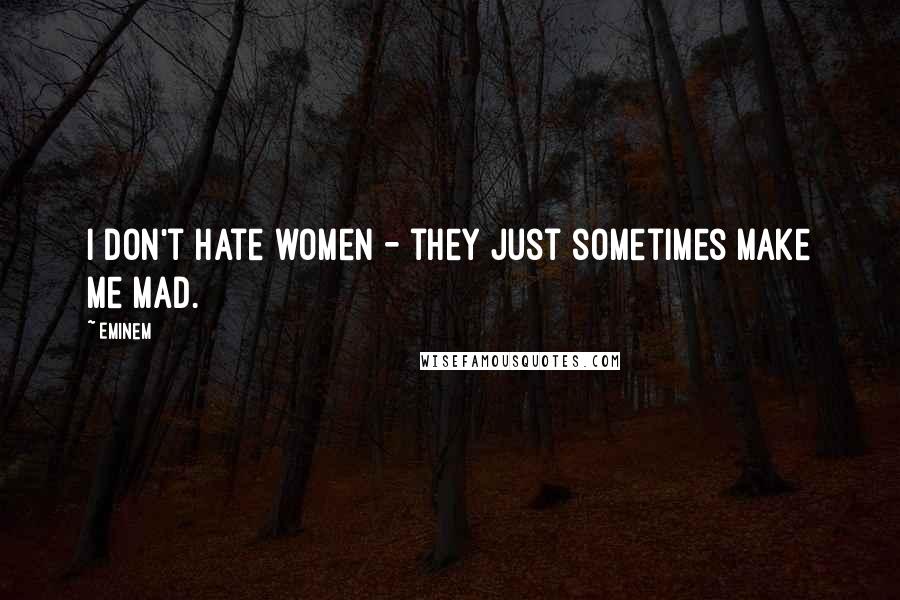 Eminem Quotes: I don't hate women - they just sometimes make me mad.