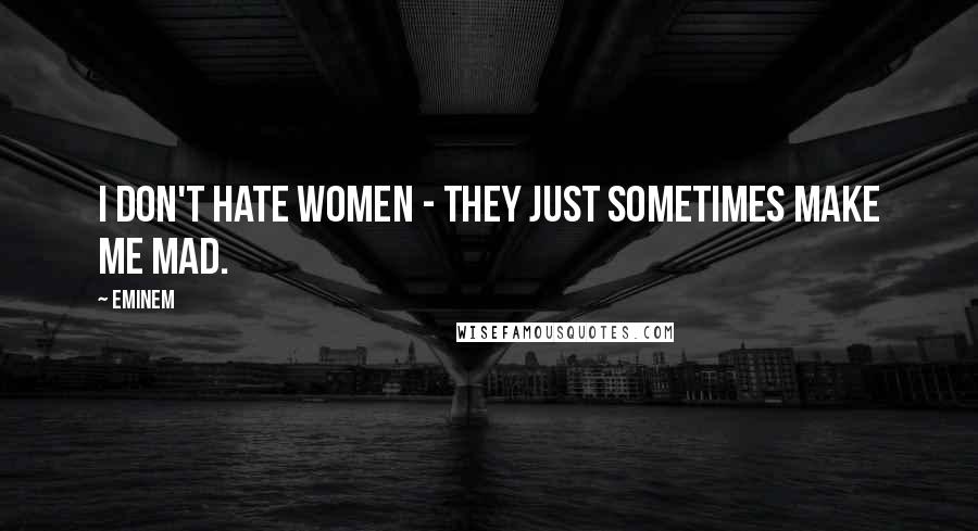 Eminem Quotes: I don't hate women - they just sometimes make me mad.