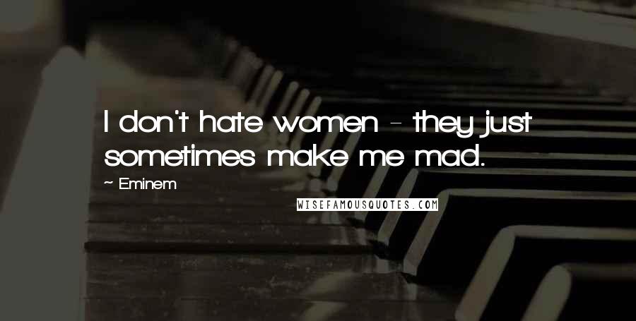 Eminem Quotes: I don't hate women - they just sometimes make me mad.