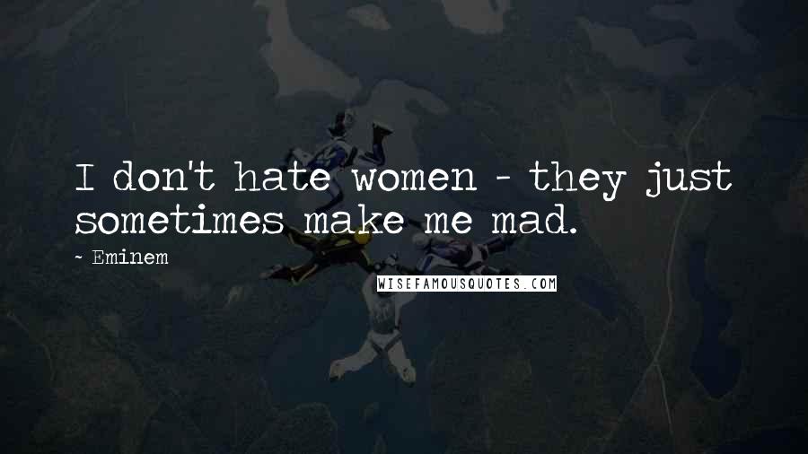 Eminem Quotes: I don't hate women - they just sometimes make me mad.