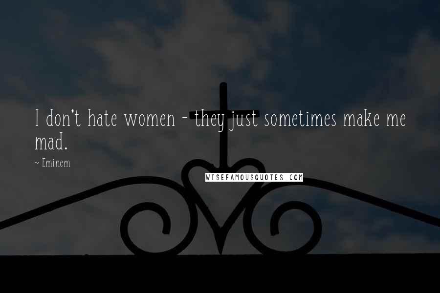 Eminem Quotes: I don't hate women - they just sometimes make me mad.