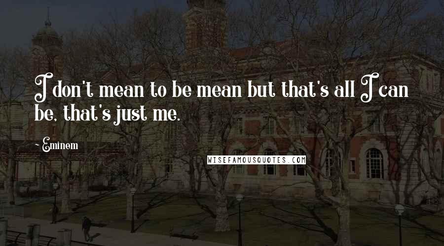 Eminem Quotes: I don't mean to be mean but that's all I can be, that's just me.